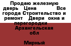 Продаю железную дверь › Цена ­ 5 000 - Все города Строительство и ремонт » Двери, окна и перегородки   . Архангельская обл.,Мирный г.